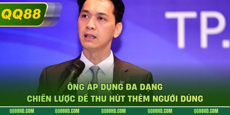 Ông áp dụng đa dạng chiến lược để thu hút thêm người dùng